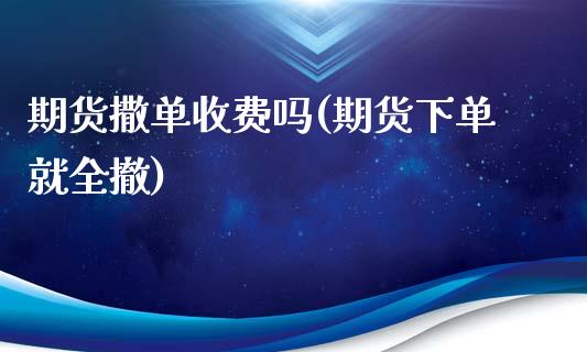 期货撒单收费吗(期货下单就全撤)_https://gjqh.wpmee.com_期货开户_第1张