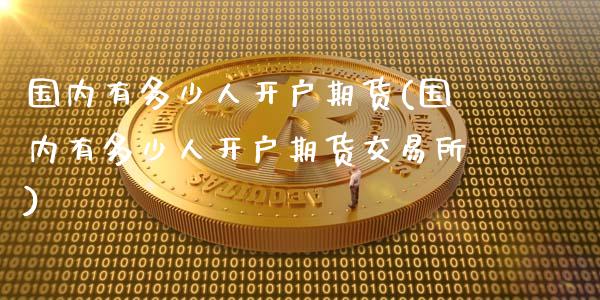 国内有多少人开户期货(国内有多少人开户期货交易所)_https://gjqh.wpmee.com_国际期货_第1张