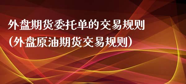 外盘期货委托单的交易规则(外盘原油期货交易规则)_https://gjqh.wpmee.com_期货百科_第1张