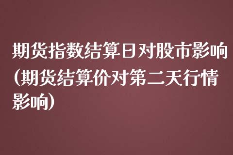 期货指数结算日对股市影响(期货结算价对第二天行情影响)_https://gjqh.wpmee.com_国际期货_第1张