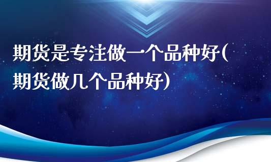 期货是专注做一个品种好(期货做几个品种好)_https://gjqh.wpmee.com_期货新闻_第1张