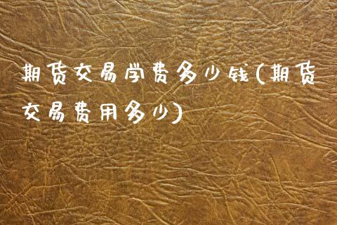 期货交易学费多少钱(期货交易费用多少)_https://gjqh.wpmee.com_国际期货_第1张