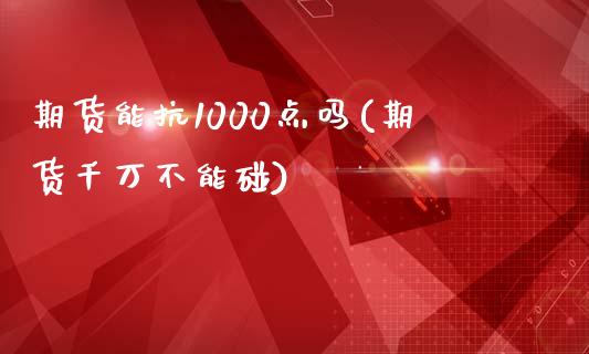 期货能抗1000点吗(期货千万不能碰)_https://gjqh.wpmee.com_期货开户_第1张