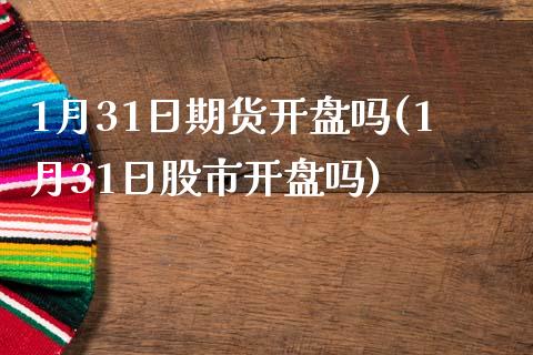 1月31日期货开盘吗(1月31日股市开盘吗)_https://gjqh.wpmee.com_期货百科_第1张