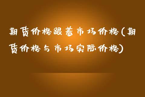 期货价格跟着市场价格(期货价格与市场实际价格)_https://gjqh.wpmee.com_期货开户_第1张