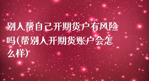 别人帮自己开期货户有风险吗(帮别人开期货账户会怎么样)_https://gjqh.wpmee.com_国际期货_第1张