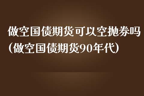 做空国债期货可以空抛券吗(做空国债期货90年代)_https://gjqh.wpmee.com_期货平台_第1张