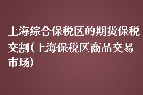 上海综合保税区的期货保税交割(上海保税区商品交易市场)_https://gjqh.wpmee.com_期货百科_第1张