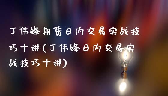 丁伟锋期货日内交易实战技巧十讲(丁伟锋日内交易实战技巧十讲)_https://gjqh.wpmee.com_期货开户_第1张