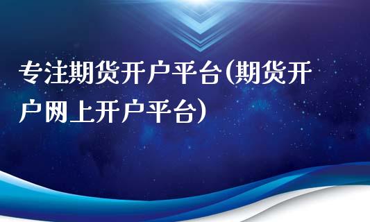 专注期货开户平台(期货开户网上开户平台)_https://gjqh.wpmee.com_期货平台_第1张