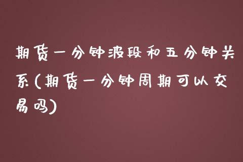 期货一分钟波段和五分钟关系(期货一分钟周期可以交易吗)_https://gjqh.wpmee.com_期货平台_第1张