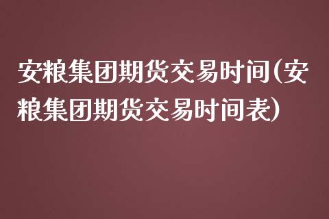 安粮集团期货交易时间(安粮集团期货交易时间表)_https://gjqh.wpmee.com_期货开户_第1张