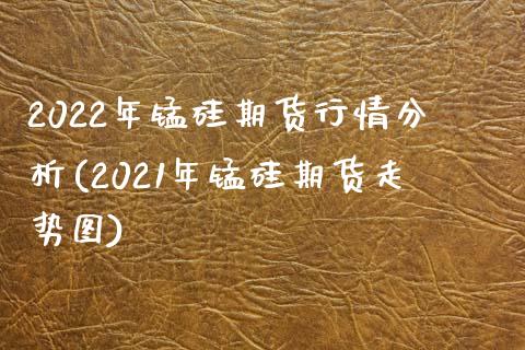 2022年锰硅期货行情分析(2021年锰硅期货走势图)_https://gjqh.wpmee.com_期货平台_第1张