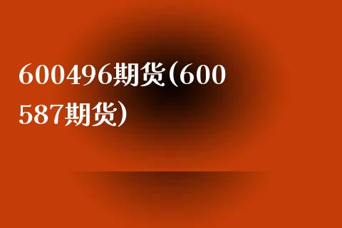 600496期货(600587期货)_https://gjqh.wpmee.com_期货新闻_第1张