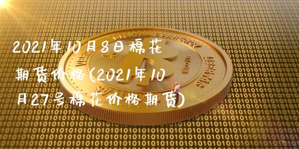 2021年10月8日棉花期货价格(2021年10月27号棉花价格期货)_https://gjqh.wpmee.com_期货平台_第1张