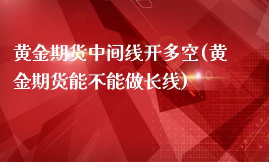 黄金期货中间线开多空(黄金期货能不能做长线)_https://gjqh.wpmee.com_国际期货_第1张