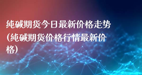 纯碱期货今日最新价格走势(纯碱期货价格行情最新价格)_https://gjqh.wpmee.com_国际期货_第1张