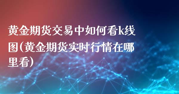 黄金期货交易中如何看k线图(黄金期货实时行情在哪里看)_https://gjqh.wpmee.com_期货开户_第1张