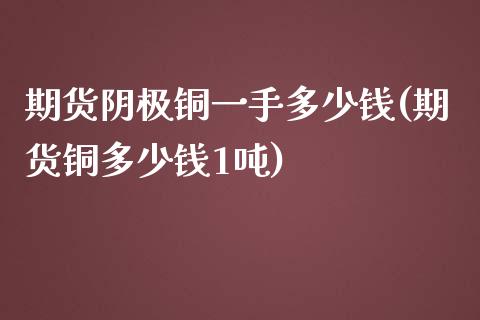 期货阴极铜一手多少钱(期货铜多少钱1吨)_https://gjqh.wpmee.com_期货开户_第1张