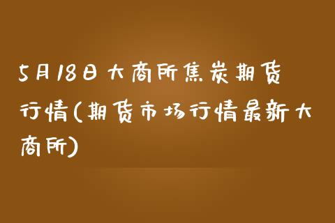 5月18日大商所焦炭期货行情(期货市场行情最新大商所)_https://gjqh.wpmee.com_期货平台_第1张