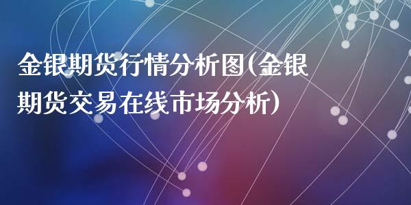 金银期货行情分析图(金银期货交易在线市场分析)_https://gjqh.wpmee.com_期货百科_第1张