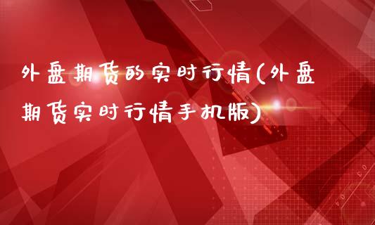 外盘期货的实时行情(外盘期货实时行情手机版)_https://gjqh.wpmee.com_期货百科_第1张