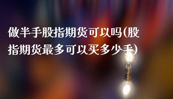 做半手股指期货可以吗(股指期货最多可以买多少手)_https://gjqh.wpmee.com_期货平台_第1张