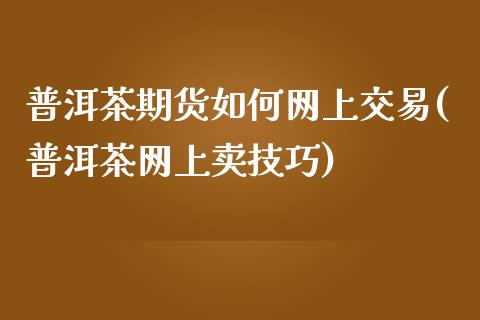 普洱茶期货如何网上交易(普洱茶网上卖技巧)_https://gjqh.wpmee.com_国际期货_第1张