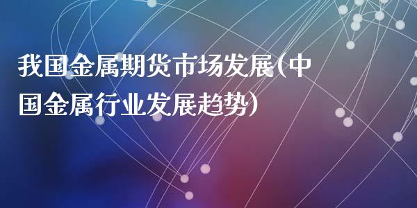 我国金属期货市场发展(中国金属行业发展趋势)_https://gjqh.wpmee.com_期货开户_第1张