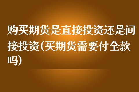 购买期货是直接投资还是间接投资(买期货需要付全款吗)_https://gjqh.wpmee.com_期货平台_第1张