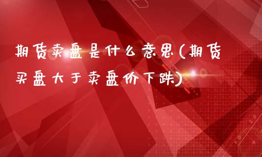 期货卖盘是什么意思(期货买盘大于卖盘价下跌)_https://gjqh.wpmee.com_国际期货_第1张