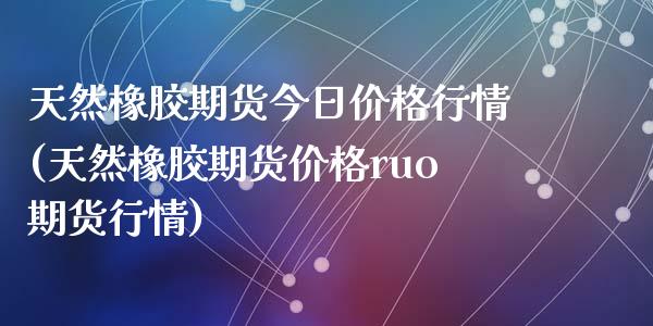 天然橡胶期货今日价格行情(天然橡胶期货价格ruo期货行情)_https://gjqh.wpmee.com_期货百科_第1张