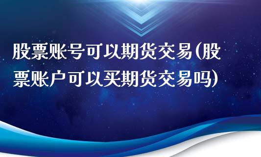 股票账号可以期货交易(股票账户可以买期货交易吗)_https://gjqh.wpmee.com_期货新闻_第1张