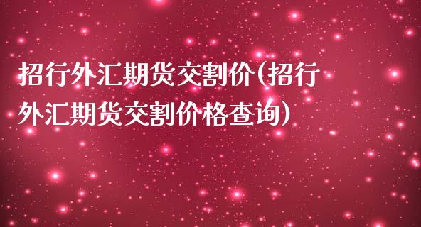 招行外汇期货交割价(招行外汇期货交割价格查询)_https://gjqh.wpmee.com_国际期货_第1张