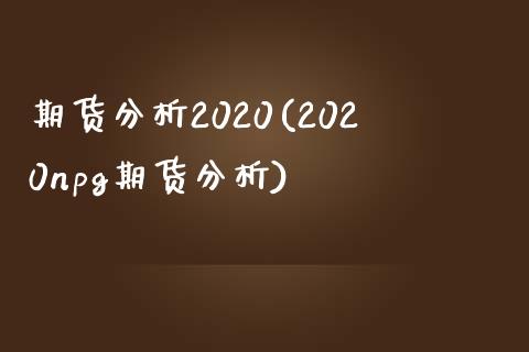 期货分析2020(2020npg期货分析)_https://gjqh.wpmee.com_期货百科_第1张