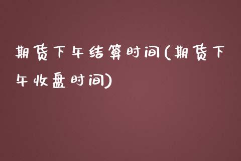 期货下午结算时间(期货下午收盘时间)_https://gjqh.wpmee.com_期货新闻_第1张