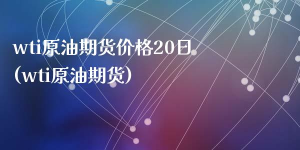 wti原油期货价格20日(wti原油期货)_https://gjqh.wpmee.com_期货百科_第1张