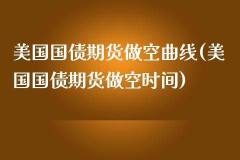 美国国债期货做空曲线(美国国债期货做空时间)_https://gjqh.wpmee.com_期货百科_第1张