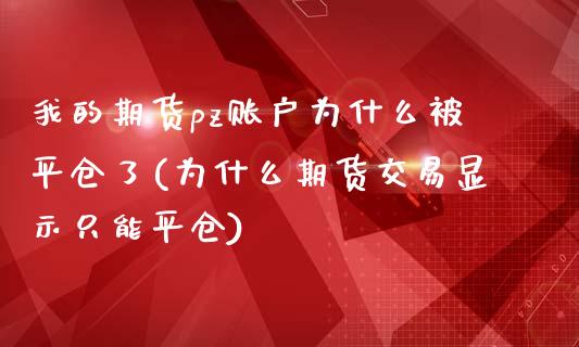 我的期货pz账户为什么被平仓了(为什么期货交易显示只能平仓)_https://gjqh.wpmee.com_期货百科_第1张