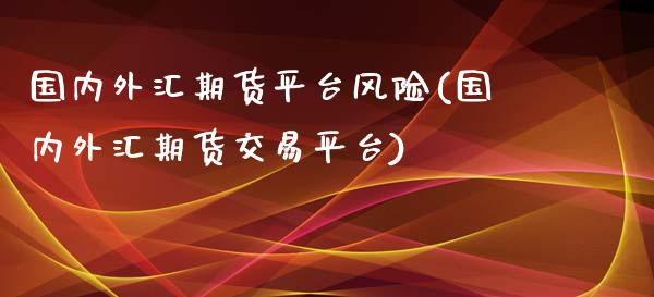 国内外汇期货平台风险(国内外汇期货交易平台)_https://gjqh.wpmee.com_期货新闻_第1张