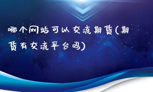 哪个网站可以交流期货(期货有交流平台吗)_https://gjqh.wpmee.com_期货开户_第1张