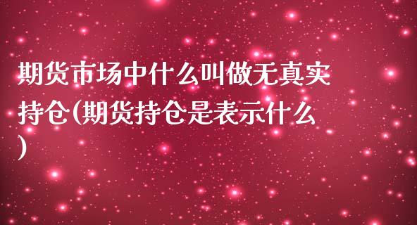 期货市场中什么叫做无真实持仓(期货持仓是表示什么)_https://gjqh.wpmee.com_期货开户_第1张