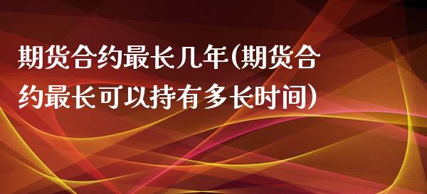 期货合约最长几年(期货合约最长可以持有多长时间)_https://gjqh.wpmee.com_期货百科_第1张