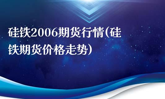 硅铁2006期货行情(硅铁期货价格走势)_https://gjqh.wpmee.com_期货平台_第1张