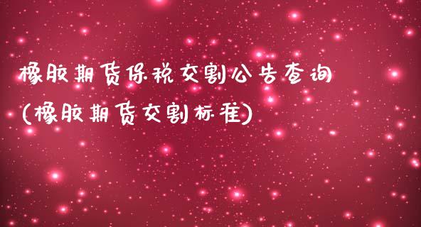 橡胶期货保税交割公告查询(橡胶期货交割标准)_https://gjqh.wpmee.com_期货新闻_第1张