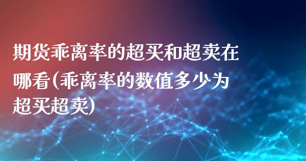 期货乖离率的超买和超卖在哪看(乖离率的数值多少为超买超卖)_https://gjqh.wpmee.com_国际期货_第1张