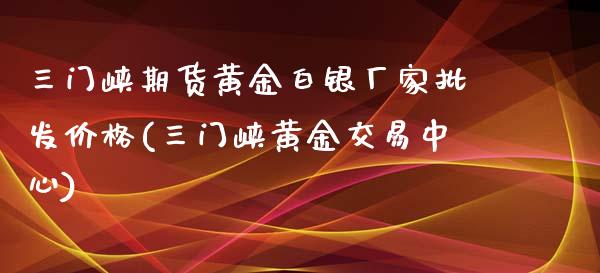 三门峡期货黄金白银厂家批发价格(三门峡黄金交易中心)_https://gjqh.wpmee.com_国际期货_第1张