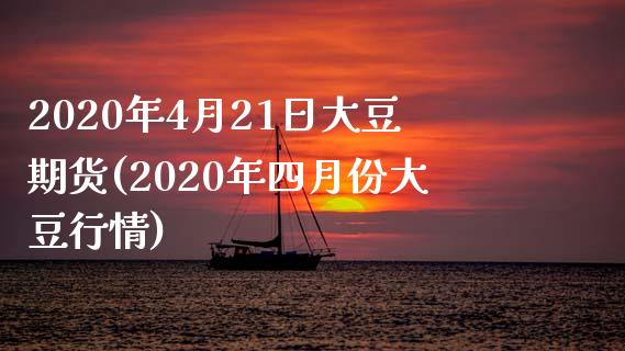 2020年4月21日大豆期货(2020年四月份大豆行情)_https://gjqh.wpmee.com_期货新闻_第1张