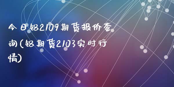 今日铝2109期货报价查询(铝期货2103实时行情)_https://gjqh.wpmee.com_期货平台_第1张