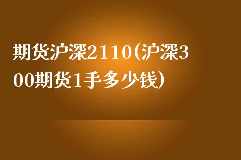 期货沪深2110(沪深300期货1手多少钱)_https://gjqh.wpmee.com_期货新闻_第1张